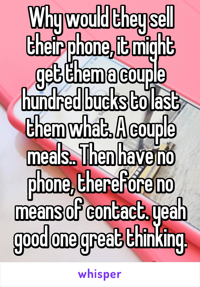 Why would they sell their phone, it might get them a couple hundred bucks to last them what. A couple meals.. Then have no phone, therefore no means of contact. yeah good one great thinking. 