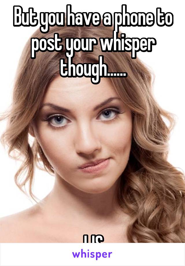 But you have a phone to post your whisper though......






IJS