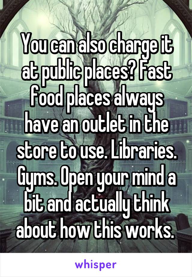 You can also charge it at public places? Fast food places always have an outlet in the store to use. Libraries. Gyms. Open your mind a bit and actually think about how this works. 