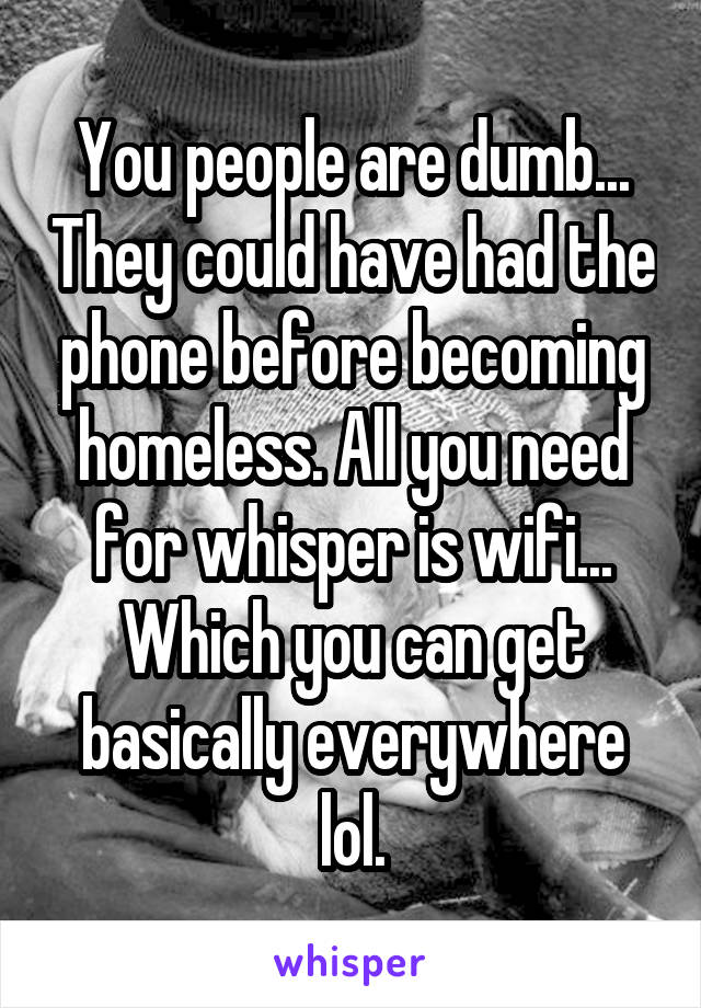 You people are dumb... They could have had the phone before becoming homeless. All you need for whisper is wifi... Which you can get basically everywhere lol.