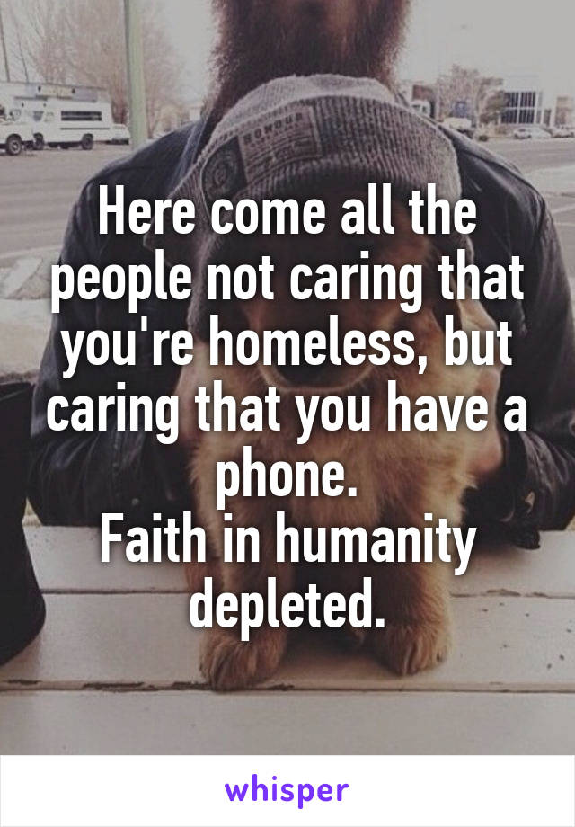 Here come all the people not caring that you're homeless, but caring that you have a phone.
Faith in humanity depleted.