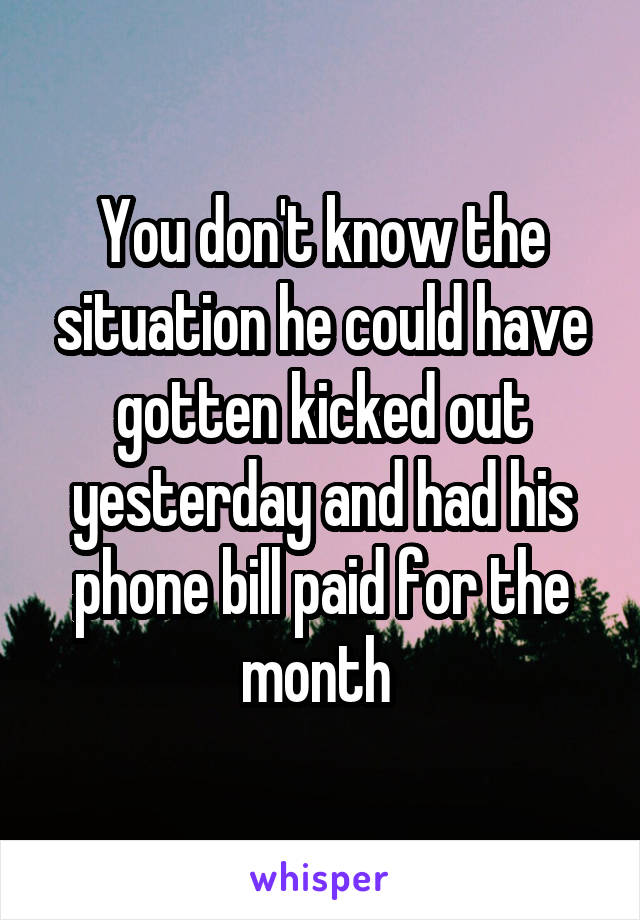 You don't know the situation he could have gotten kicked out yesterday and had his phone bill paid for the month 