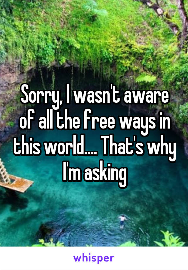 Sorry, I wasn't aware of all the free ways in this world.... That's why I'm asking