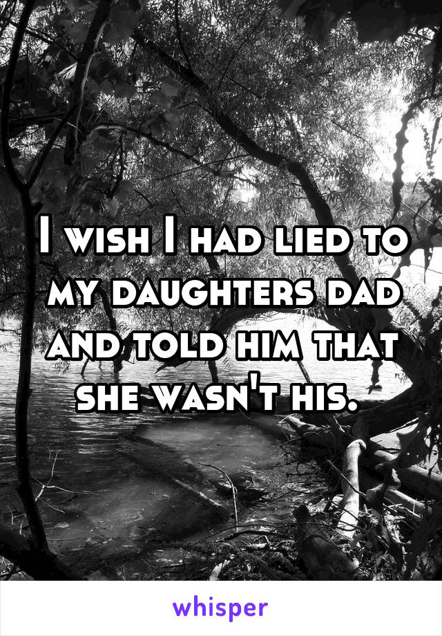 I wish I had lied to my daughters dad and told him that she wasn't his. 