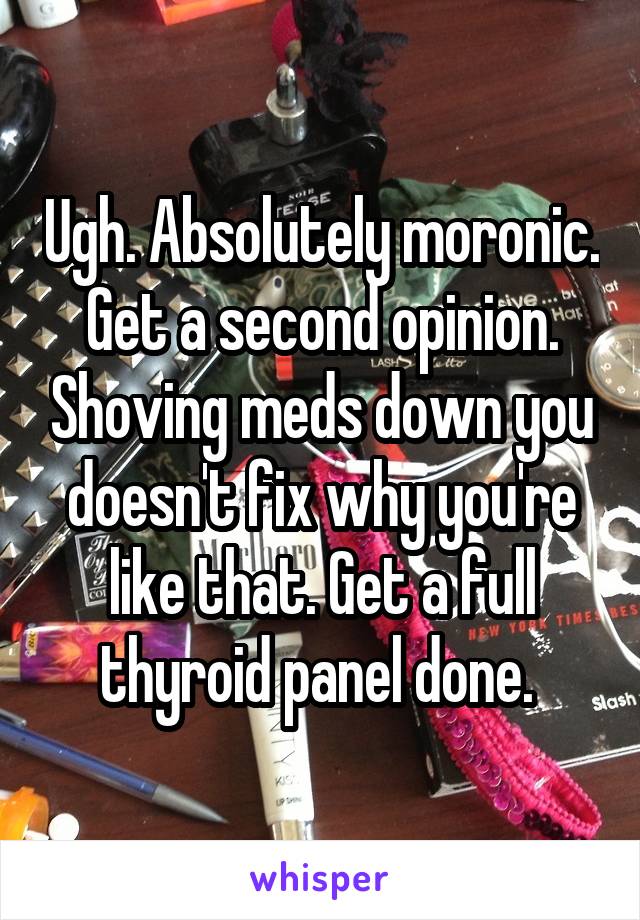 Ugh. Absolutely moronic. Get a second opinion. Shoving meds down you doesn't fix why you're like that. Get a full thyroid panel done. 