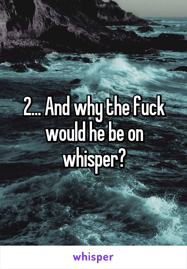 2... And why the fuck would he be on whisper?