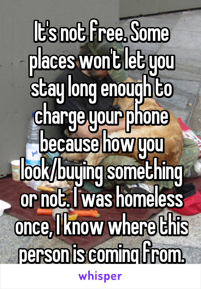 It's not free. Some places won't let you stay long enough to charge your phone because how you look/buying something or not. I was homeless once, I know where this person is coming from.