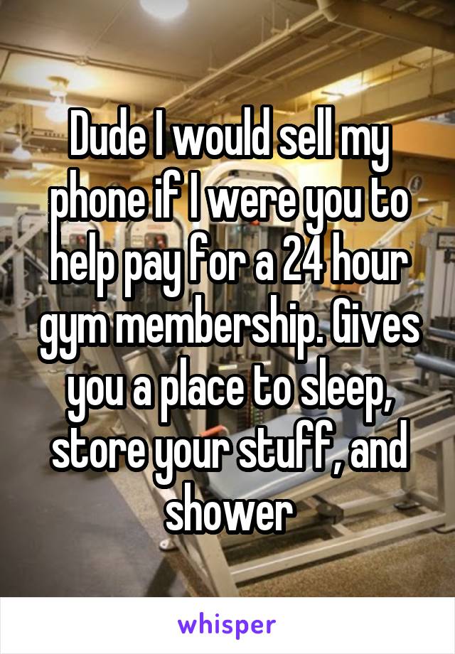 Dude I would sell my phone if I were you to help pay for a 24 hour gym membership. Gives you a place to sleep, store your stuff, and shower