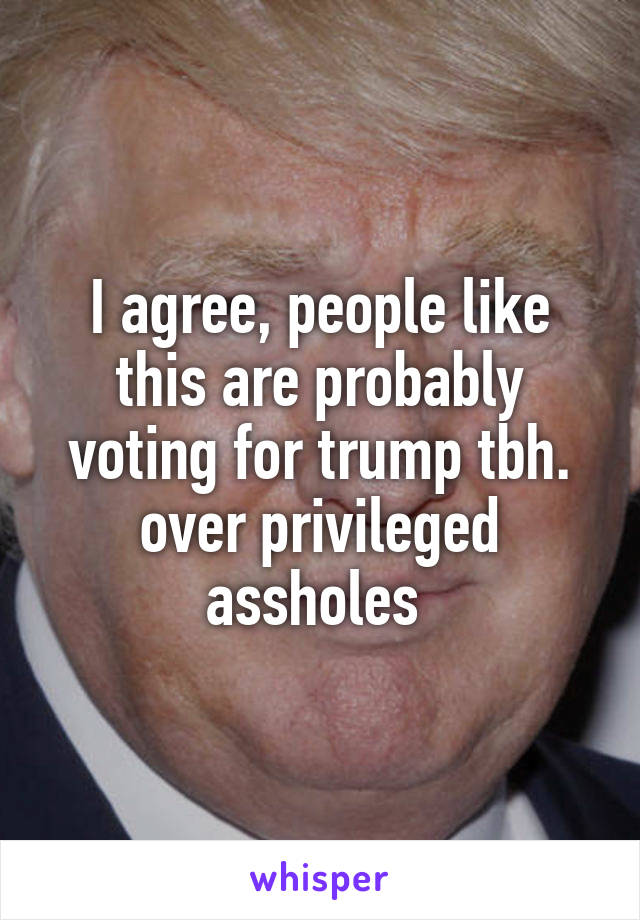 I agree, people like this are probably voting for trump tbh. over privileged assholes 