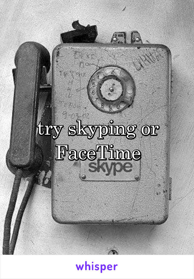 try skyping or FaceTime