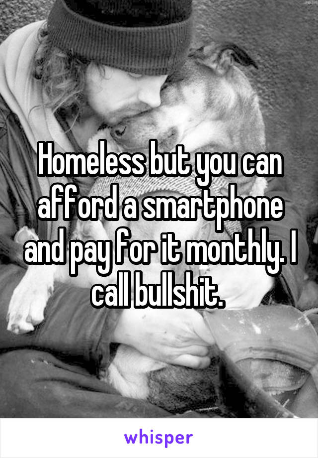 Homeless but you can afford a smartphone and pay for it monthly. I call bullshit. 