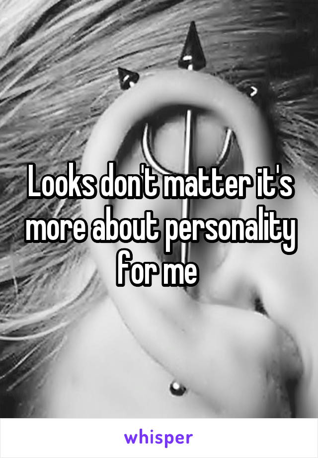 Looks don't matter it's more about personality for me 