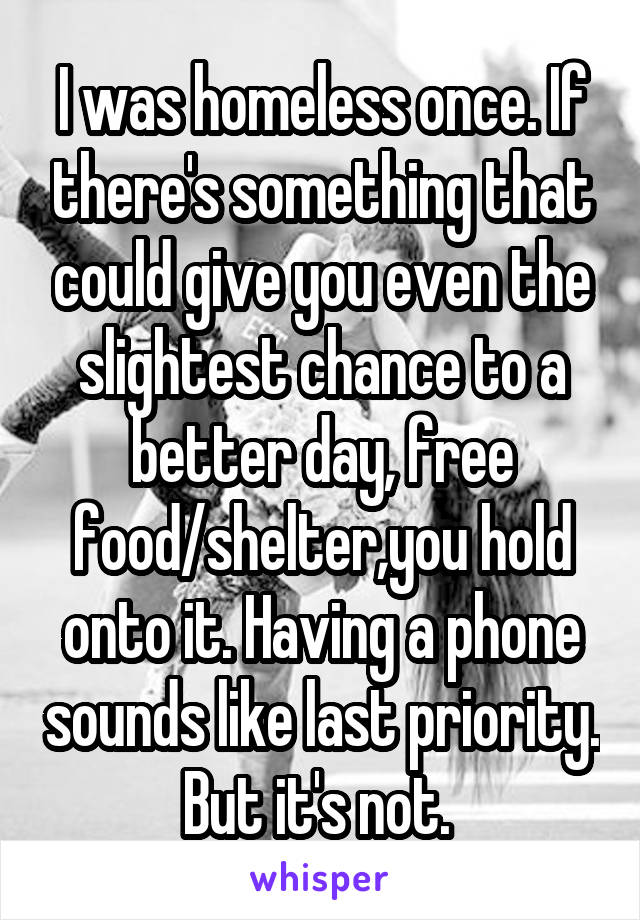 I was homeless once. If there's something that could give you even the slightest chance to a better day, free food/shelter,you hold onto it. Having a phone sounds like last priority. But it's not. 