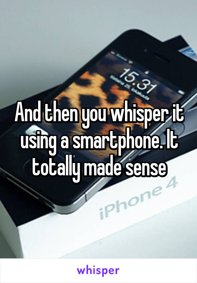 And then you whisper it using a smartphone. It totally made sense