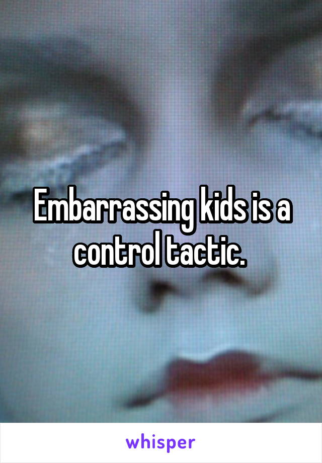 Embarrassing kids is a control tactic. 