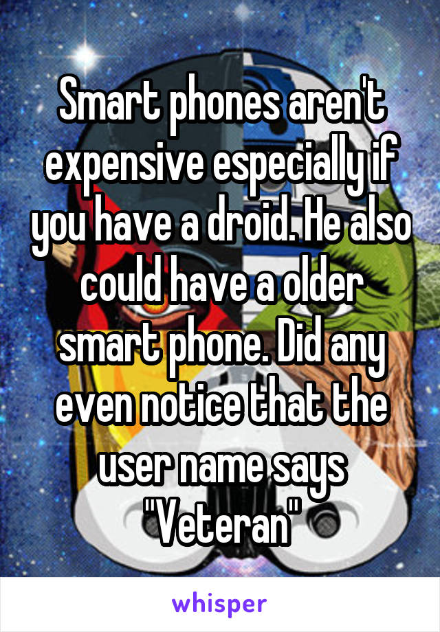 Smart phones aren't expensive especially if you have a droid. He also could have a older smart phone. Did any even notice that the user name says "Veteran"