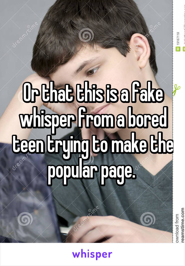 Or that this is a fake whisper from a bored teen trying to make the popular page. 