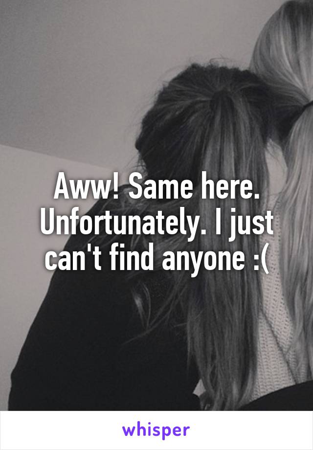Aww! Same here. Unfortunately. I just can't find anyone :(
