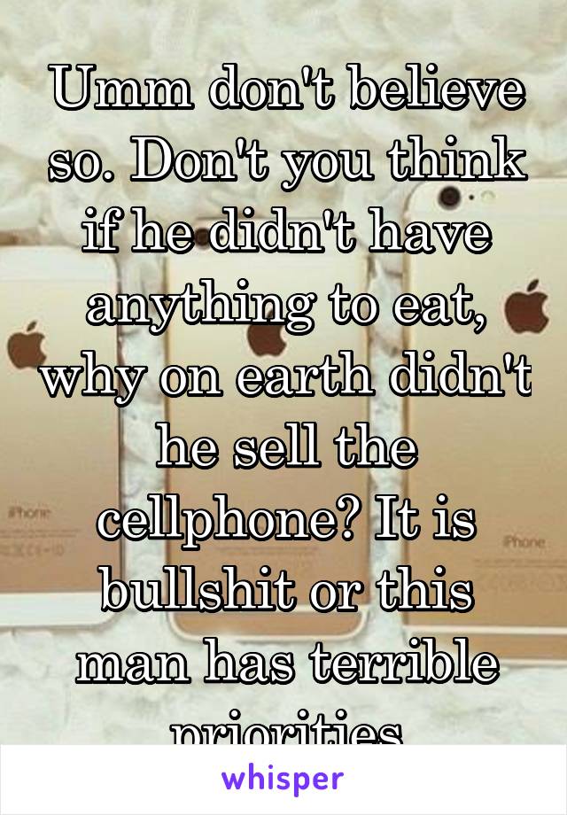 Umm don't believe so. Don't you think if he didn't have anything to eat, why on earth didn't he sell the cellphone? It is bullshit or this man has terrible priorities