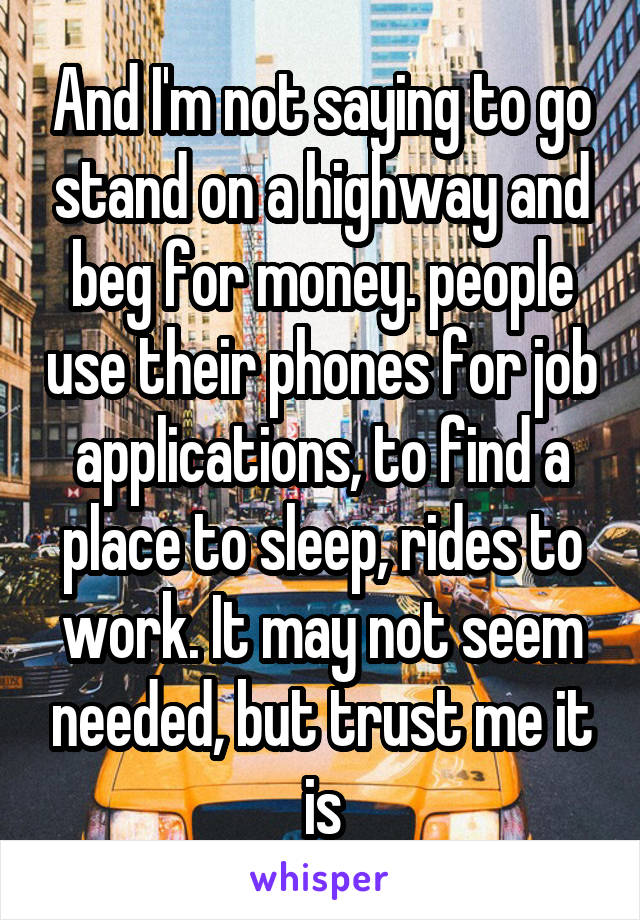 And I'm not saying to go stand on a highway and beg for money. people use their phones for job applications, to find a place to sleep, rides to work. It may not seem needed, but trust me it is