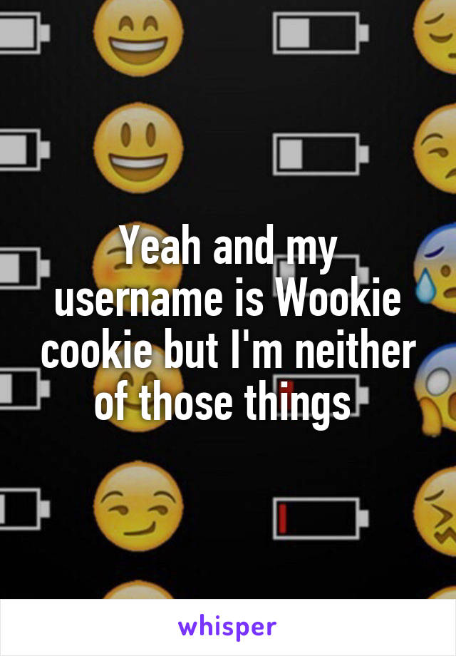 Yeah and my username is Wookie cookie but I'm neither of those things 