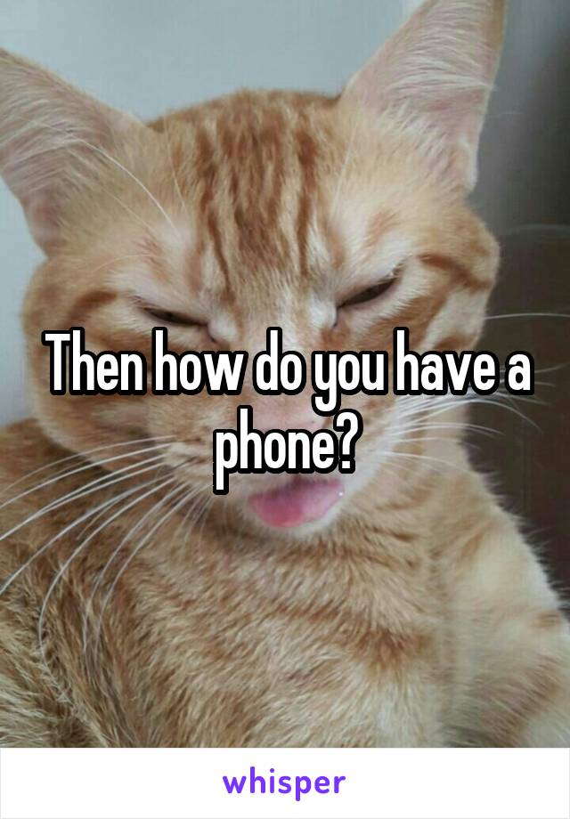 Then how do you have a phone?