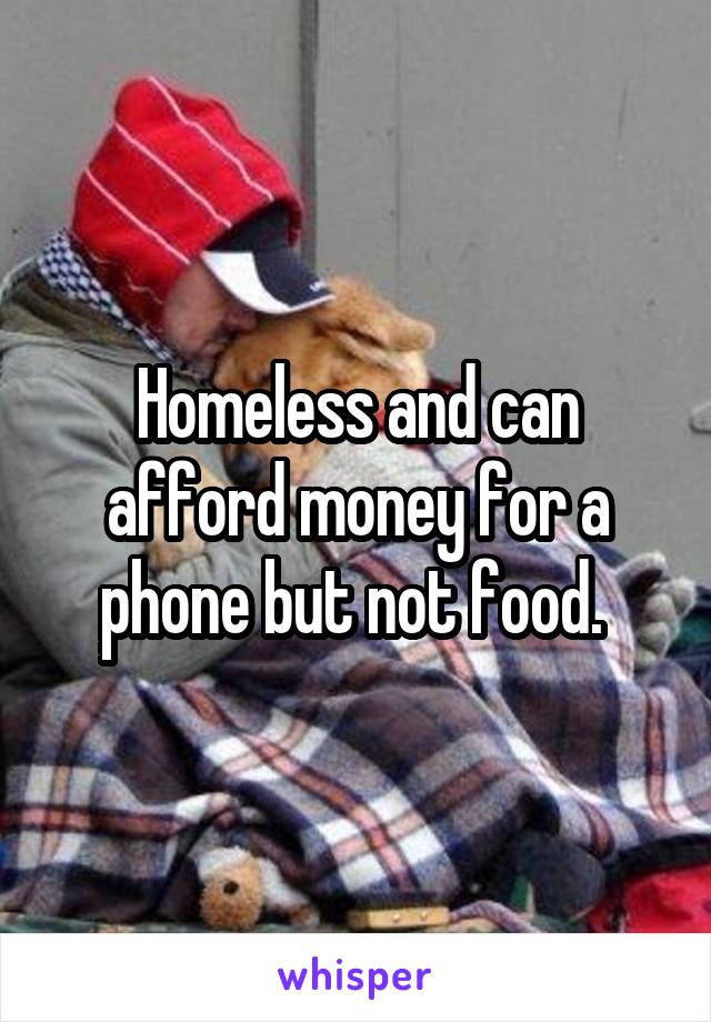 Homeless and can afford money for a phone but not food. 