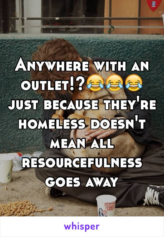 Anywhere with an outlet!?😂😂😂 just because they're homeless doesn't mean all resourcefulness goes away