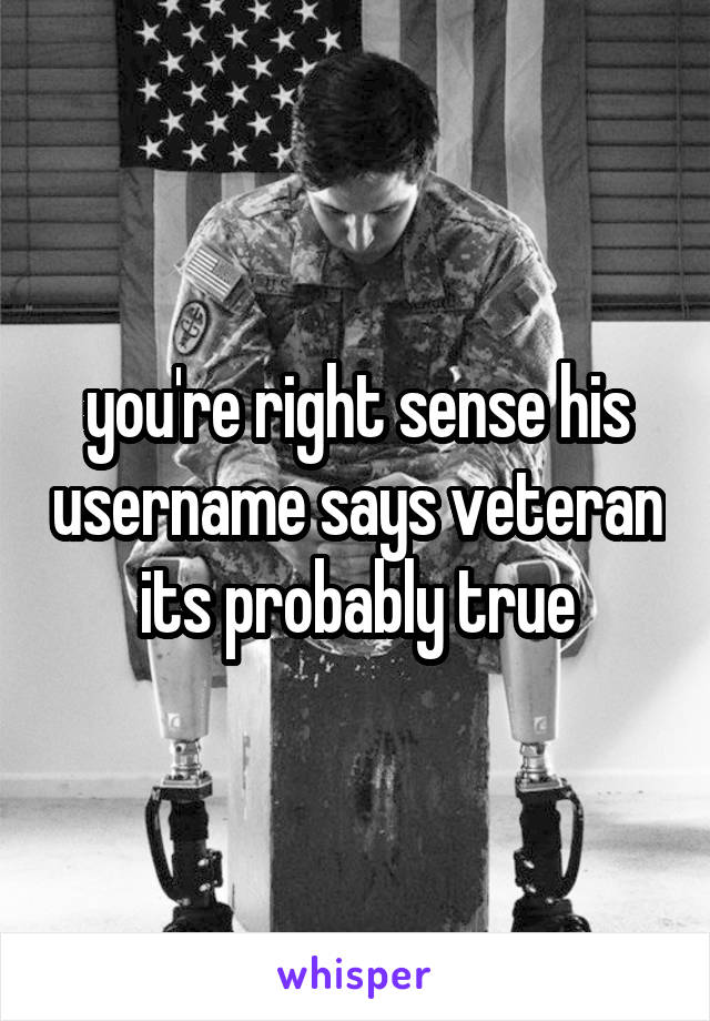 you're right sense his username says veteran its probably true