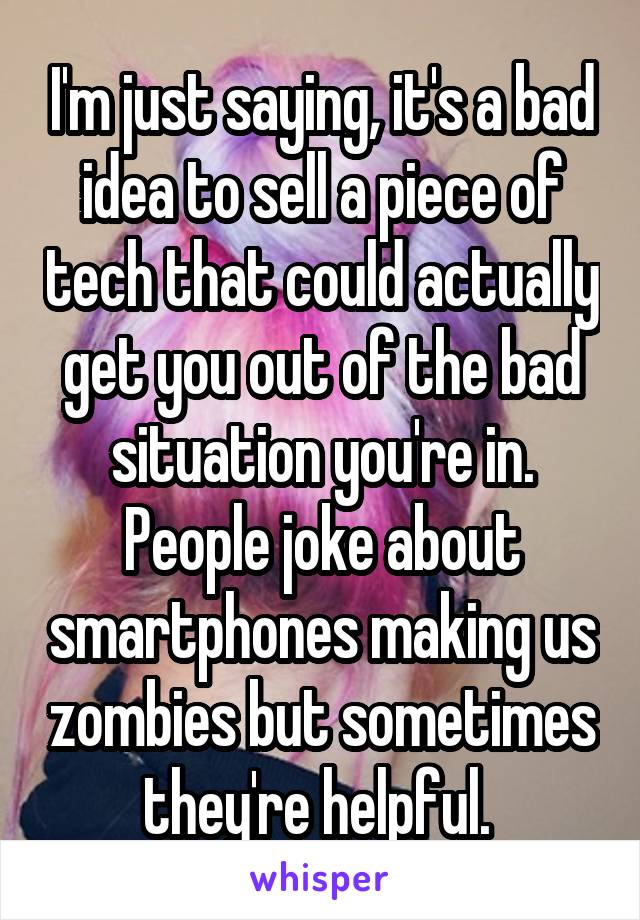 I'm just saying, it's a bad idea to sell a piece of tech that could actually get you out of the bad situation you're in. People joke about smartphones making us zombies but sometimes they're helpful. 