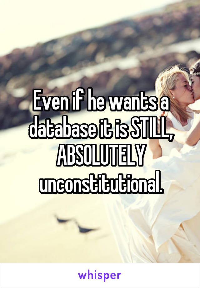 Even if he wants a database it is STILL, ABSOLUTELY unconstitutional.