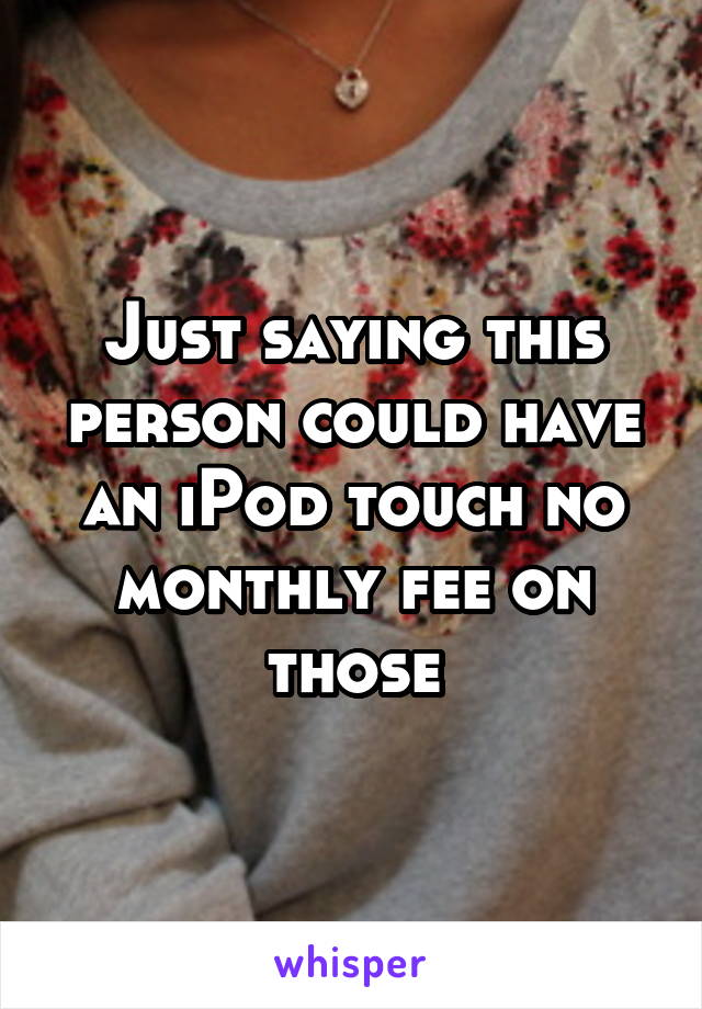 Just saying this person could have an iPod touch no monthly fee on those