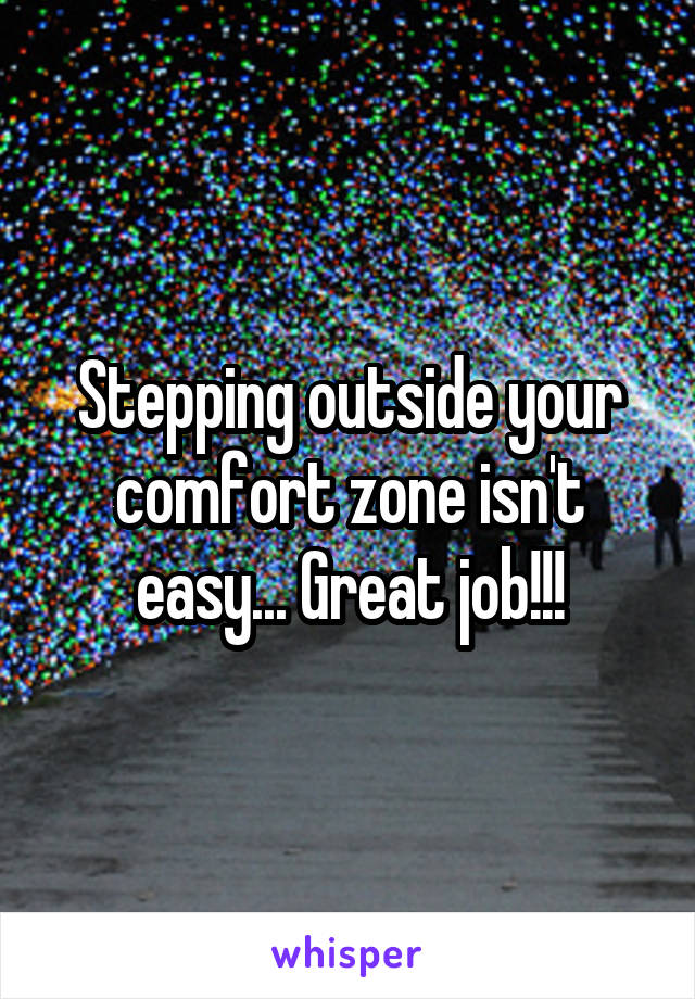 Stepping outside your comfort zone isn't easy... Great job!!!