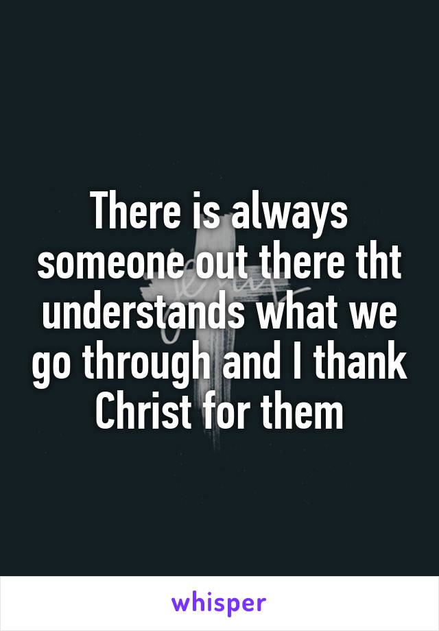 There is always someone out there tht understands what we go through and I thank Christ for them