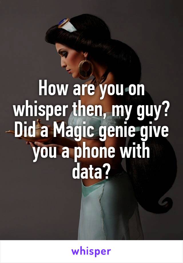 How are you on whisper then, my guy? Did a Magic genie give you a phone with data?