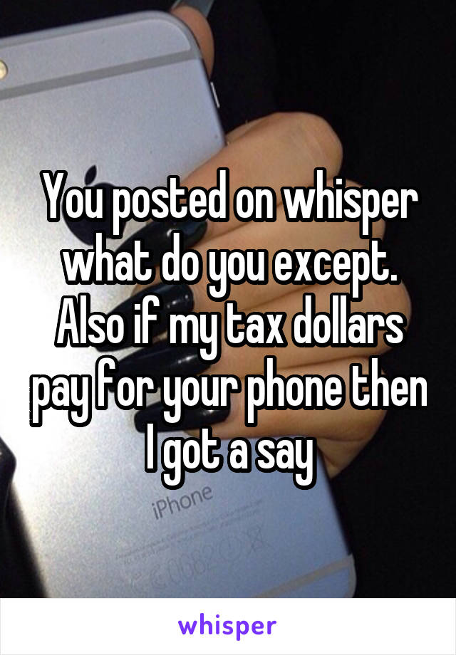 You posted on whisper what do you except. Also if my tax dollars pay for your phone then I got a say