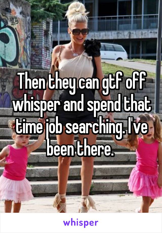 Then they can gtf off whisper and spend that time job searching. I've been there. 