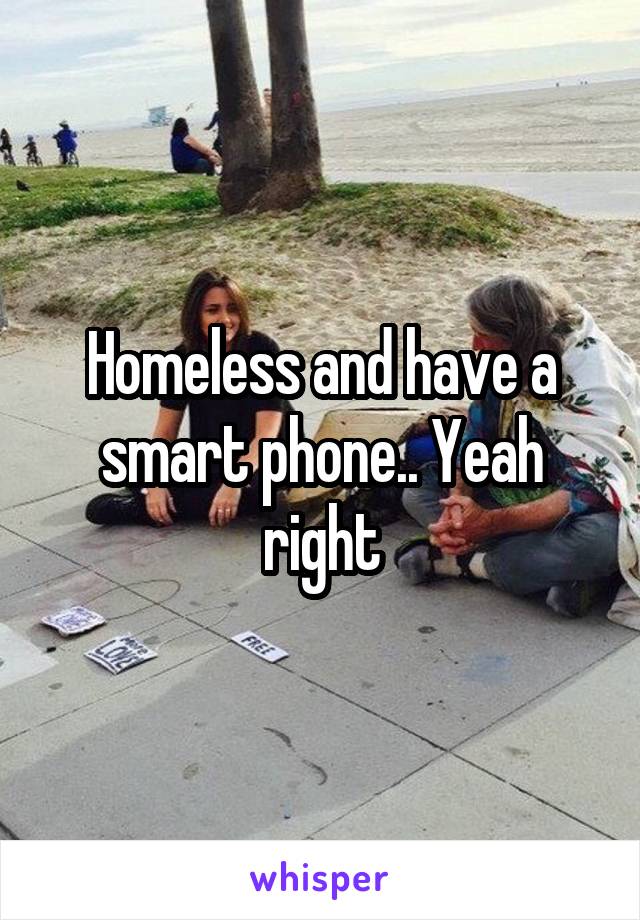 Homeless and have a smart phone.. Yeah right