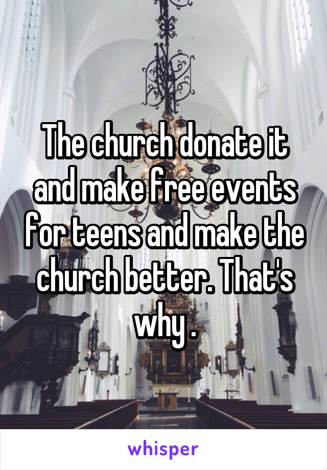 The church donate it and make free events for teens and make the church better. That's why .