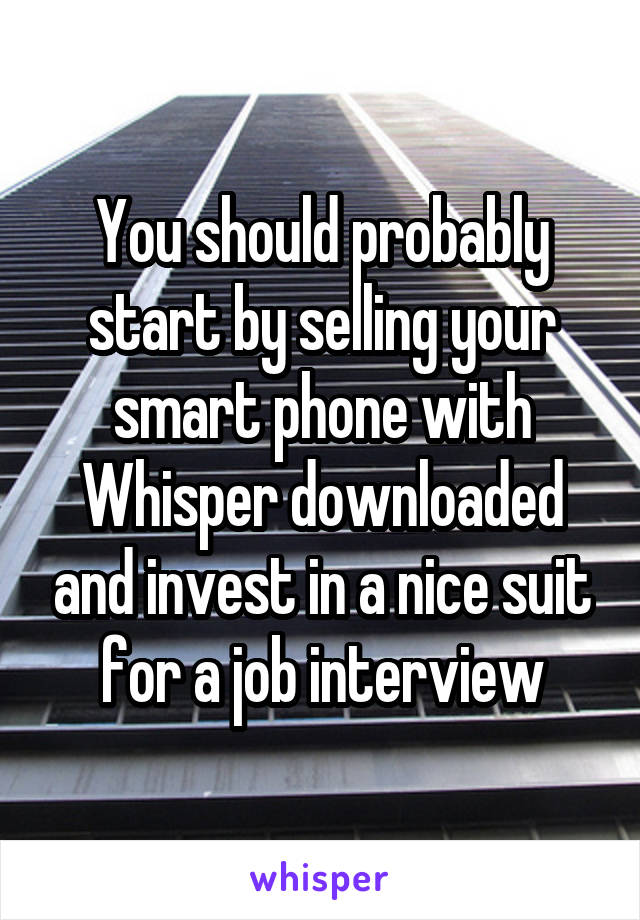 You should probably start by selling your smart phone with Whisper downloaded and invest in a nice suit for a job interview