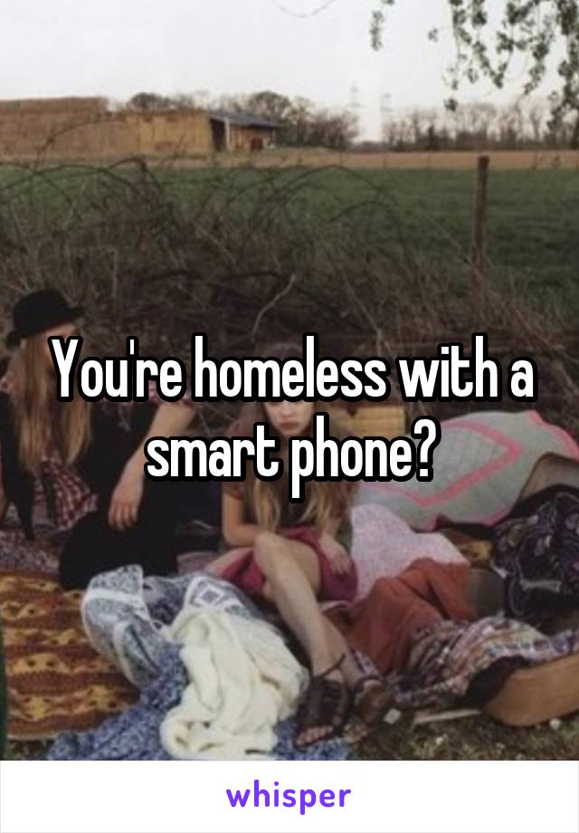 You're homeless with a smart phone?