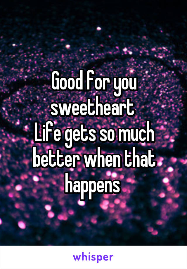 Good for you sweetheart 
Life gets so much better when that happens 