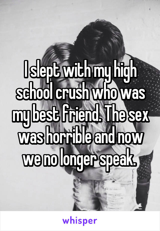 I slept with my high school crush who was my best friend. The sex was horrible and now we no longer speak. 