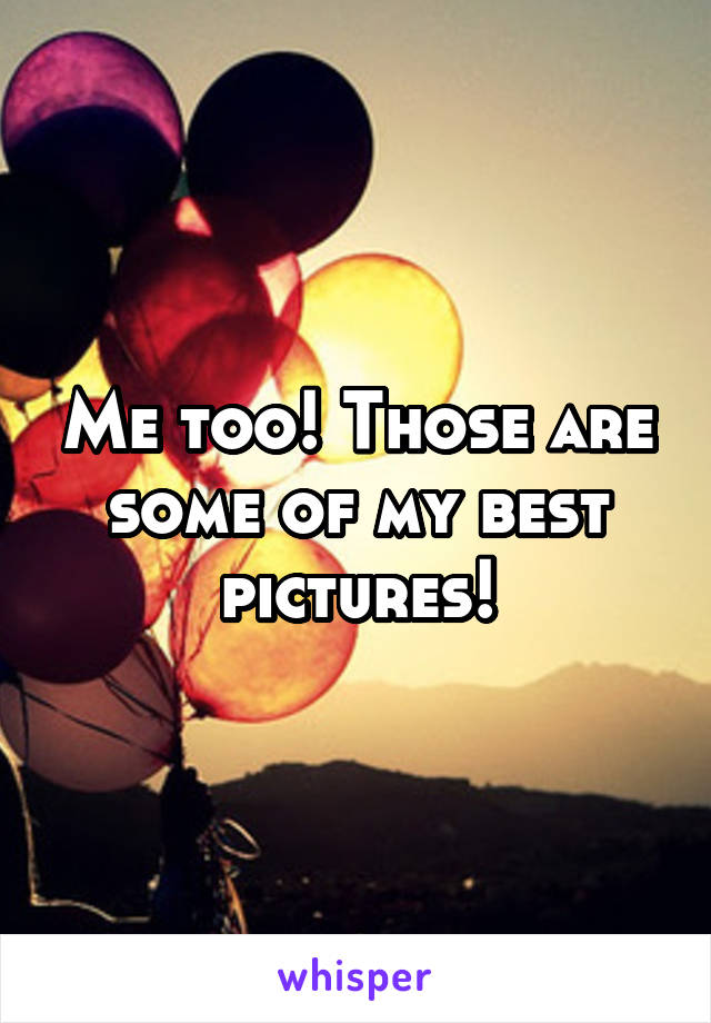 Me too! Those are some of my best pictures!