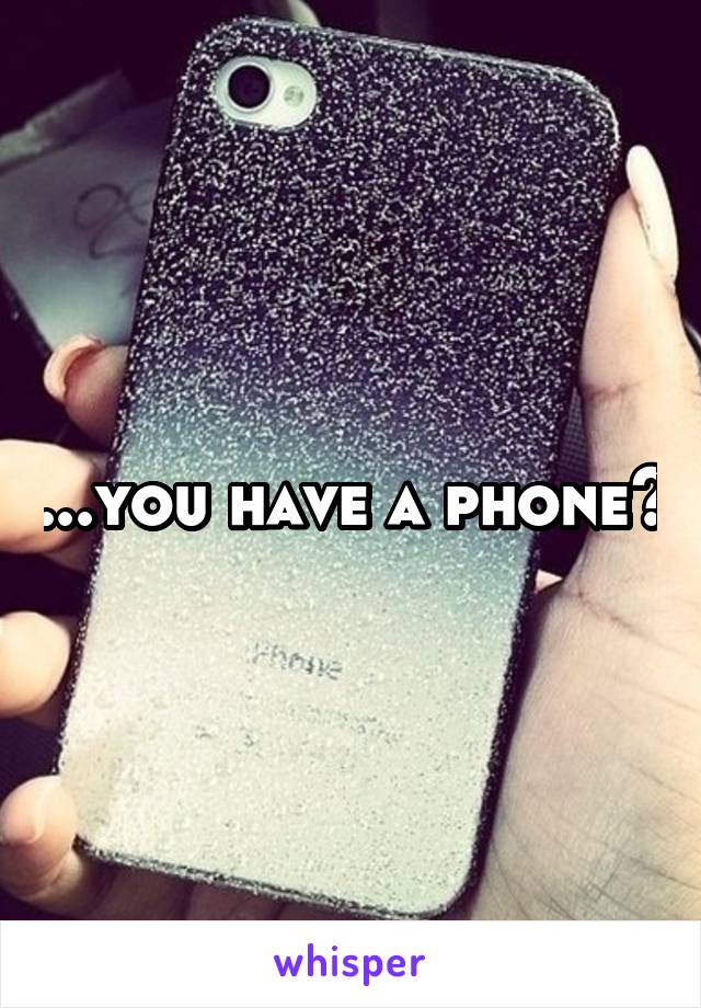 ...you have a phone?