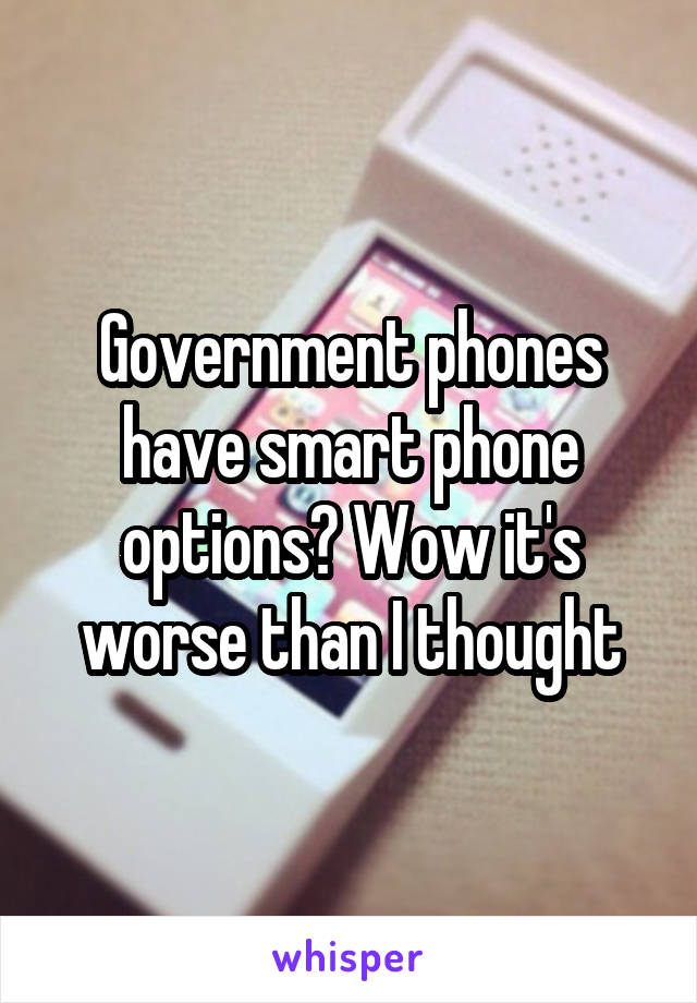 Government phones have smart phone options? Wow it's worse than I thought