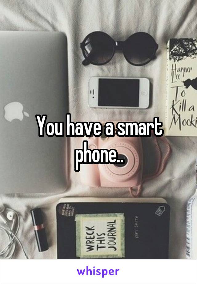 You have a smart phone..