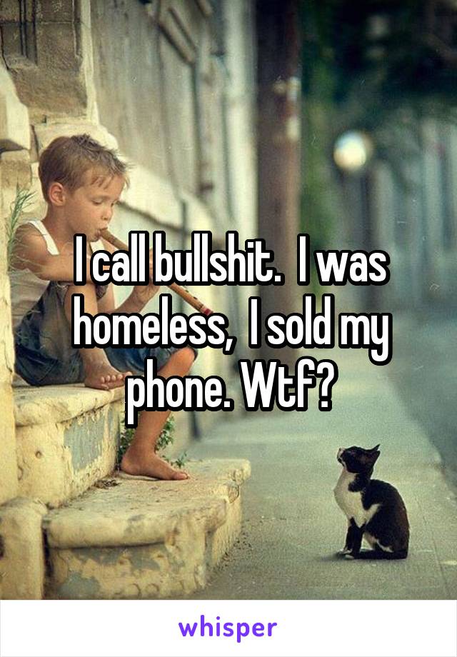 I call bullshit.  I was homeless,  I sold my phone. Wtf?