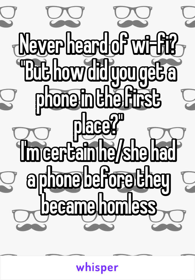 Never heard of wi-fi?
"But how did you get a phone in the first place?"
I'm certain he/she had a phone before they became homless
