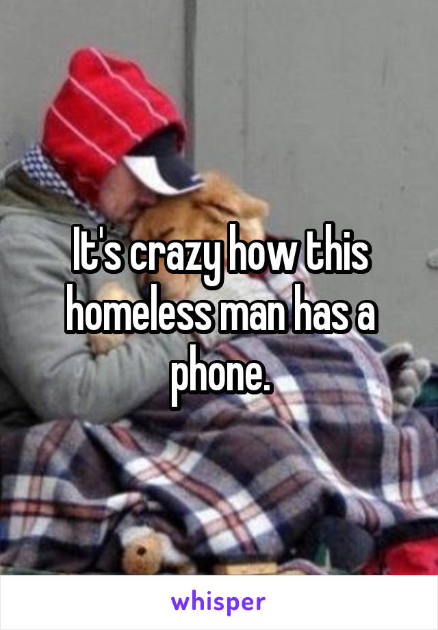 It's crazy how this homeless man has a phone.